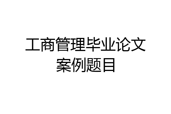 工商管理毕业论文案例题目