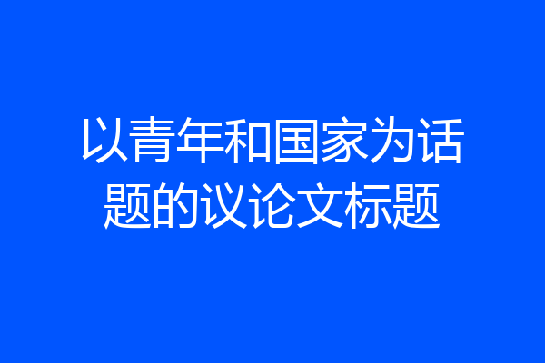 以青年和国家为话题的议论文标题