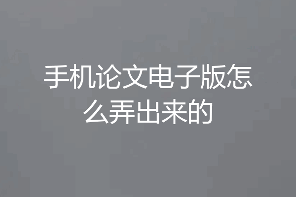 手机论文电子版怎么弄出来的