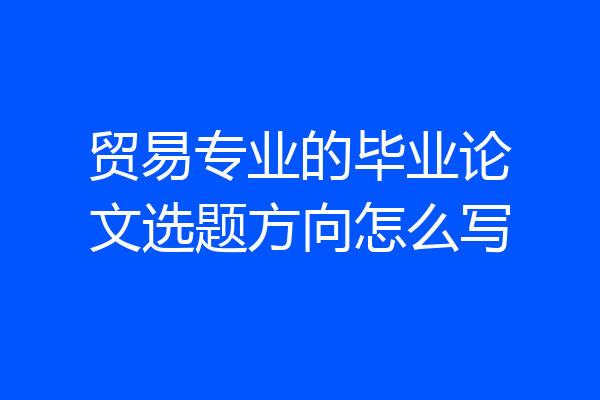 贸易专业的毕业论文选题方向怎么写