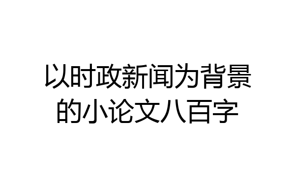 以时政新闻为背景的小论文八百字