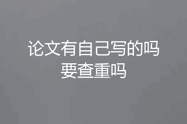 论文有自己写的吗要查重吗