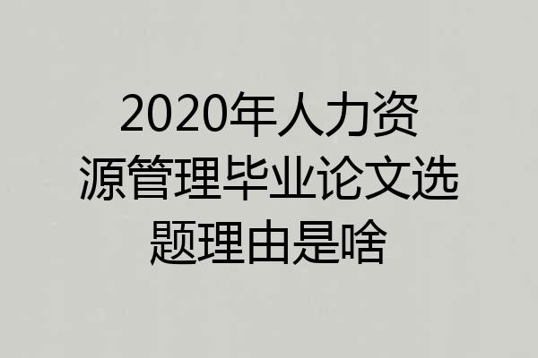 2020年人力资源管理毕业论文选题理由是啥