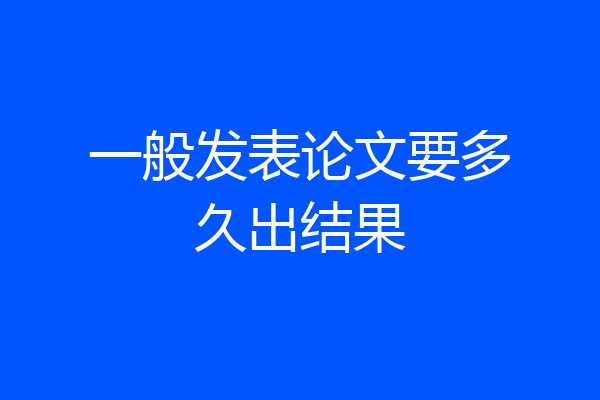 一般发表论文要多久出结果