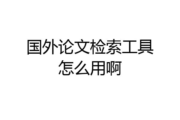 国外论文检索工具怎么用啊