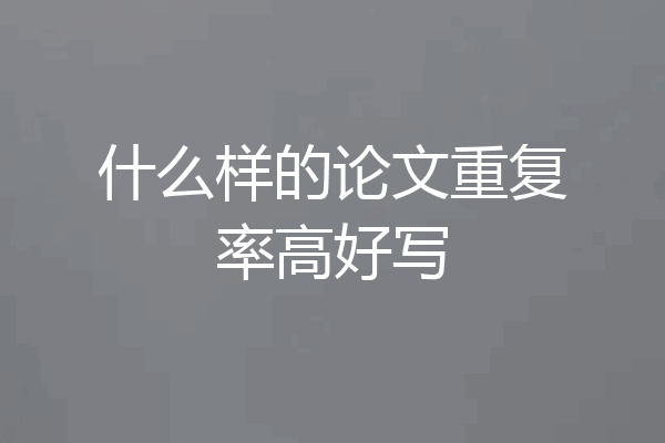 什么样的论文重复率高好写