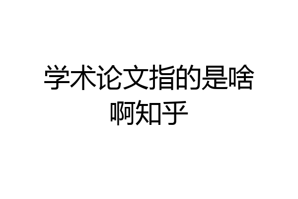 学术论文指的是啥啊知乎