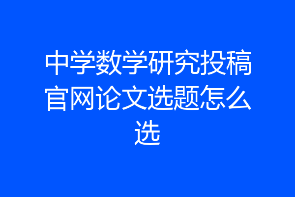 中学数学研究投稿官网论文选题怎么选