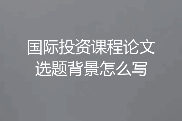 国际投资课程论文选题背景怎么写