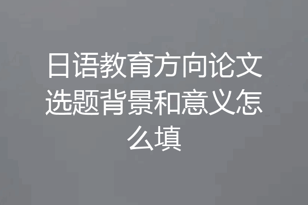 日语教育方向论文选题背景和意义怎么填