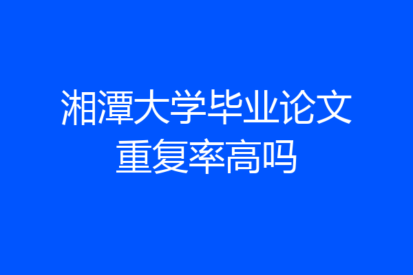 湘潭大学毕业论文重复率高吗