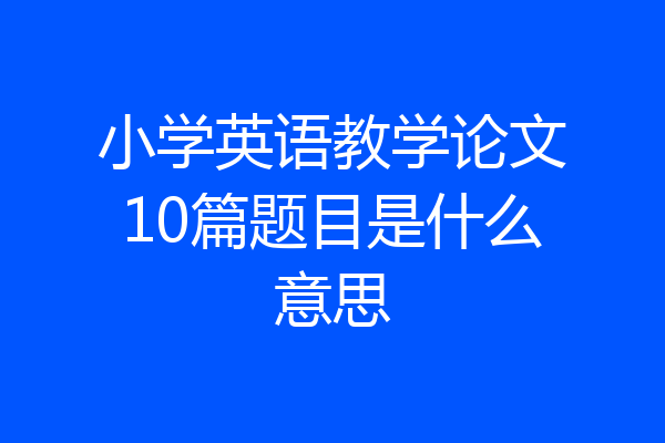 小学英语教学论文10篇题目是什么意思