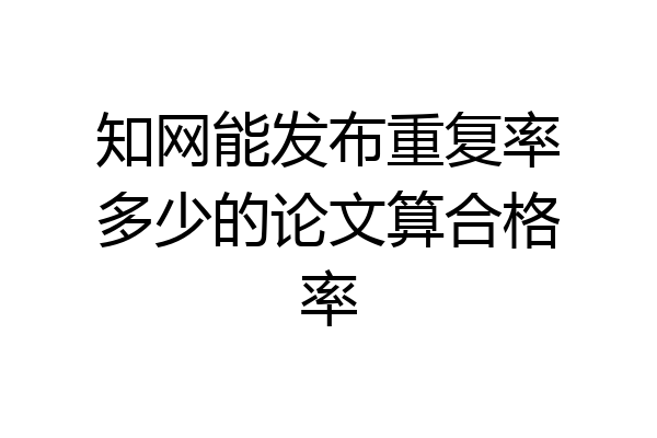 知网能发布重复率多少的论文算合格率