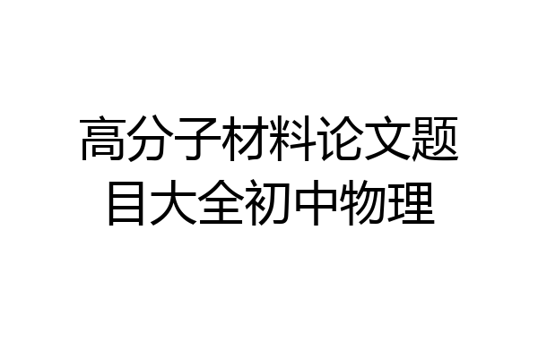 高分子材料论文题目大全初中物理