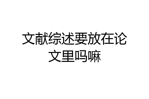 文献综述要放在论文里吗嘛
