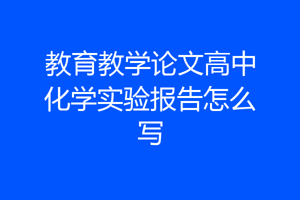 教育教学论文高中化学实验报告怎么写