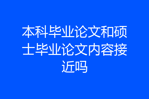 本科毕业论文和硕士毕业论文内容接近吗