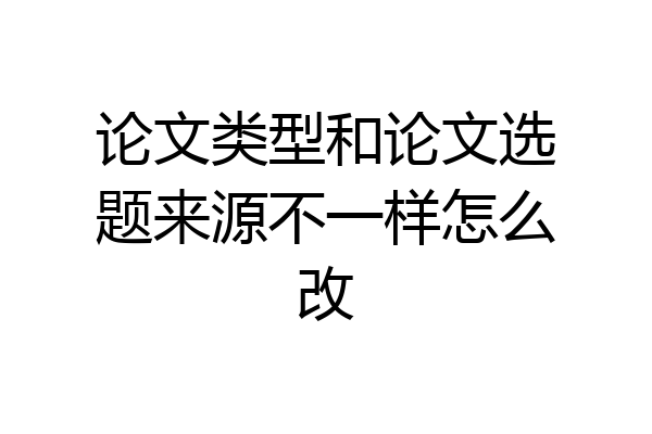 论文类型和论文选题来源不一样怎么改
