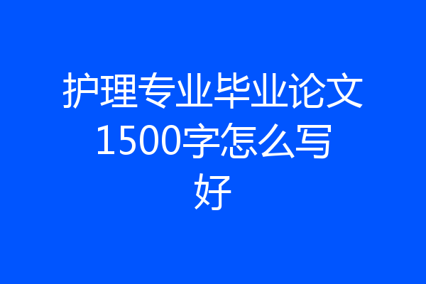 护理专业毕业论文1500字怎么写好