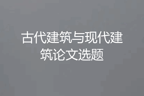 古代建筑与现代建筑论文选题