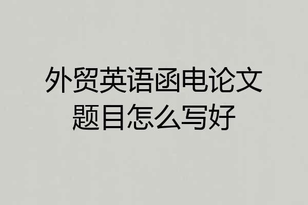 外贸英语函电论文题目怎么写好