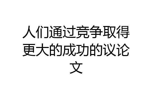人们通过竞争取得更大的成功的议论文