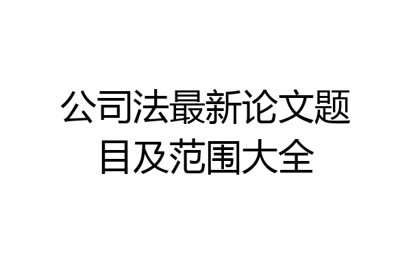 公司法最新论文题目及范围大全