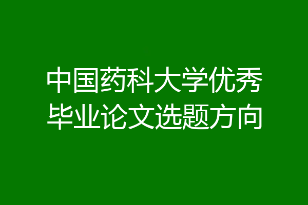 中国药科大学优秀毕业论文选题方向