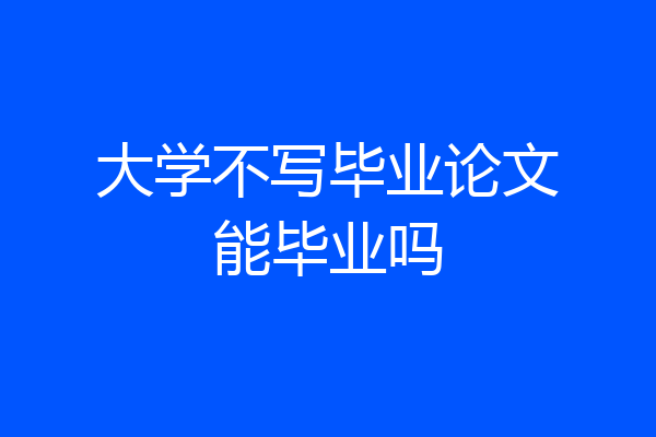 大学不写毕业论文能毕业吗