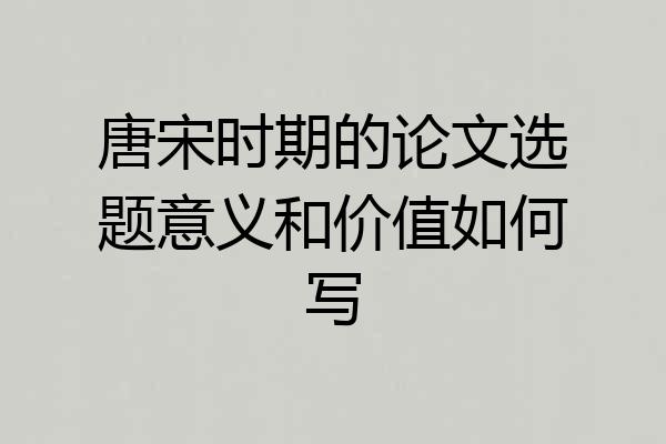 唐宋时期的论文选题意义和价值如何写