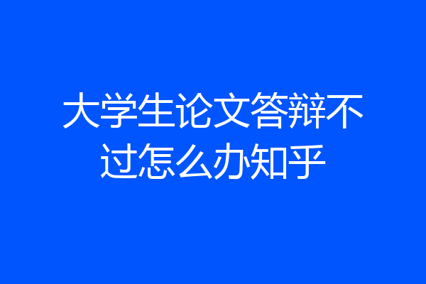 大学生论文答辩不过怎么办知乎