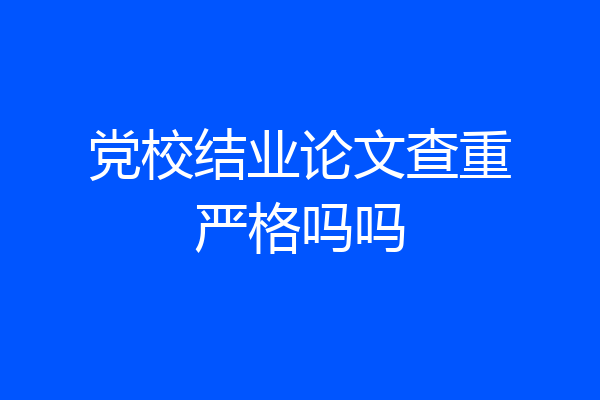 党校结业论文查重严格吗吗