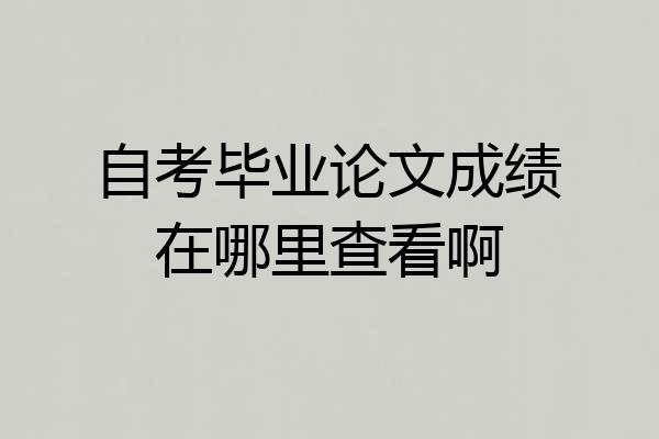 自考毕业论文成绩在哪里查看啊