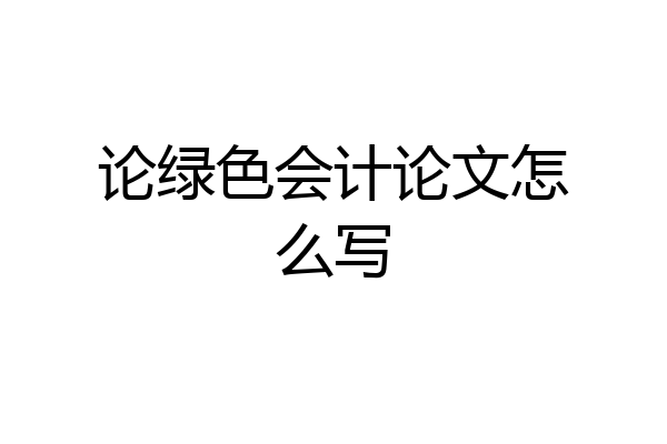论绿色会计论文怎么写
