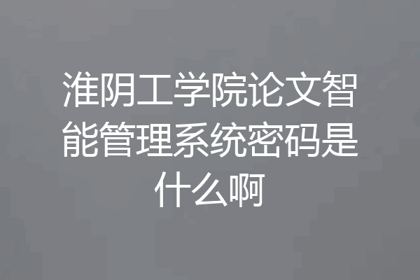 淮阴工学院论文智能管理系统密码是什么啊