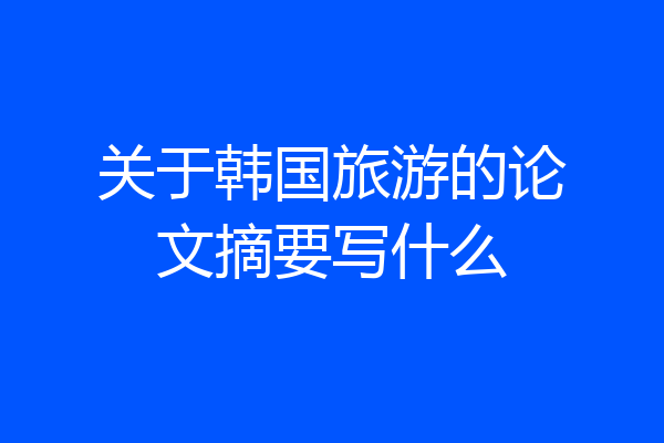 关于韩国旅游的论文摘要写什么