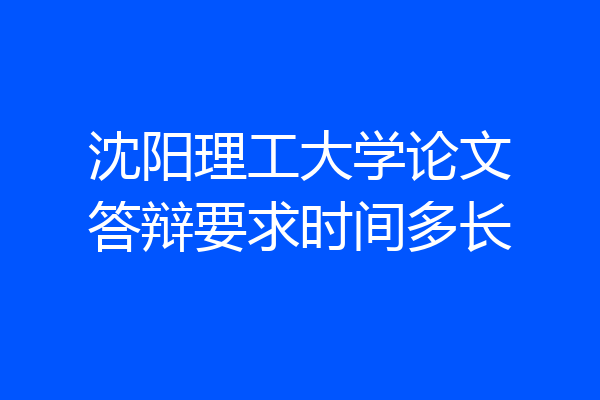 沈阳理工大学论文答辩要求时间多长
