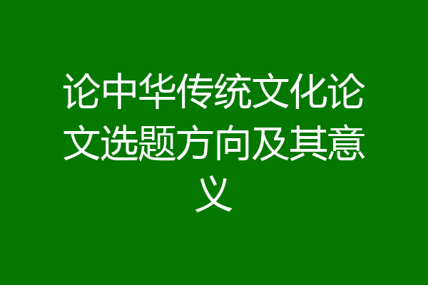 论中华传统文化论文选题方向及其意义