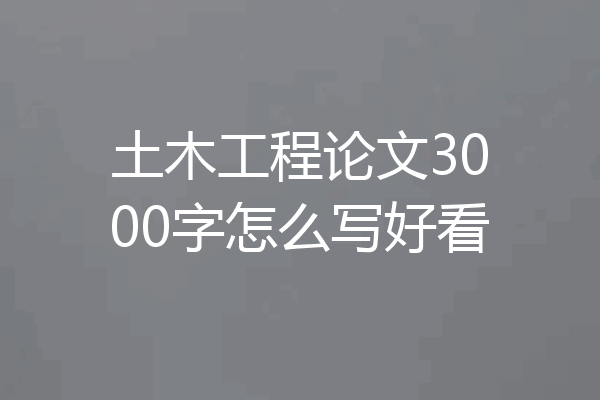 土木工程论文3000字怎么写好看