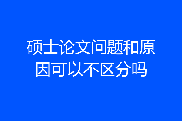 硕士论文问题和原因可以不区分吗