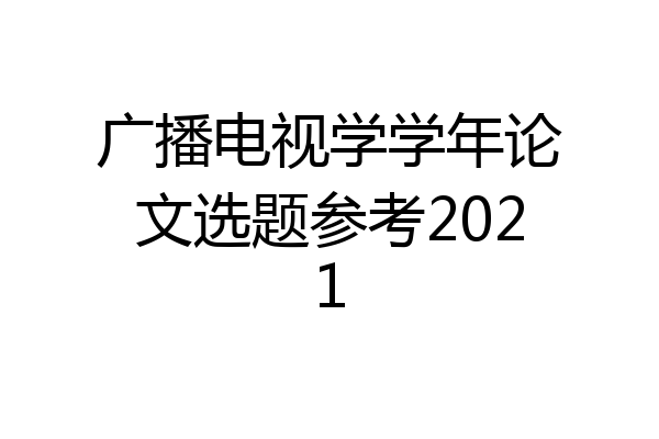 广播电视学学年论文选题参考2021