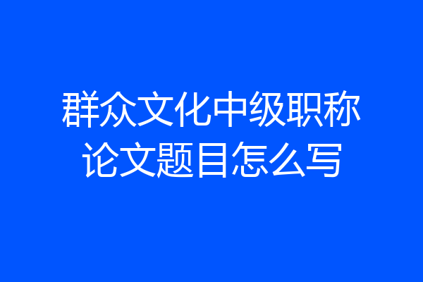 群众文化中级职称论文题目怎么写