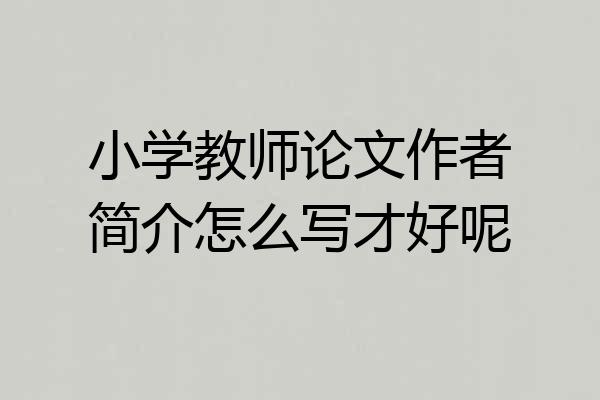小学教师论文作者简介怎么写才好呢