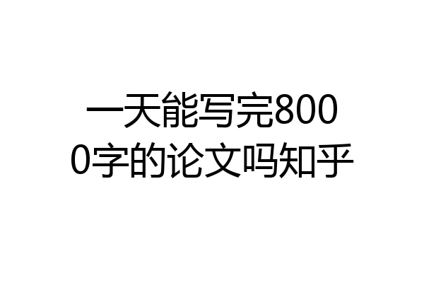 一天能写完8000字的论文吗知乎