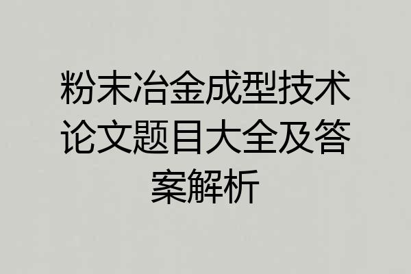 粉末冶金成型技术论文题目大全及答案解析