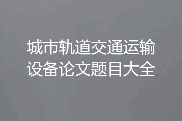 城市轨道交通运输设备论文题目大全