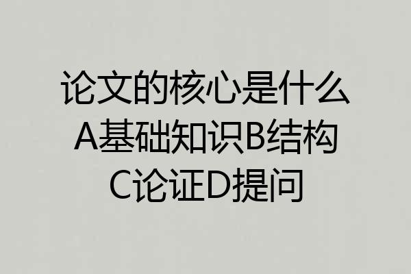 论文的核心是什么A基础知识B结构C论证D提问