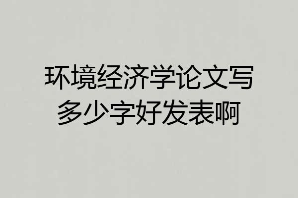 环境经济学论文写多少字好发表啊