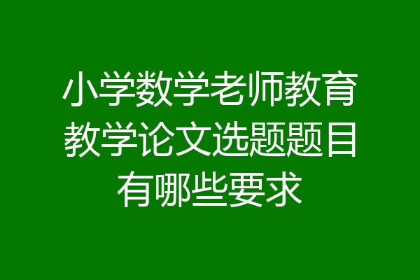 小学数学老师教育教学论文选题题目有哪些要求