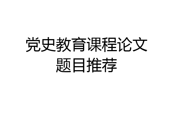 党史教育课程论文题目推荐